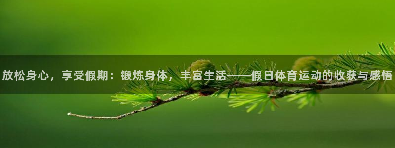 沐鸣体育在线注册：放松身心，享受假期：锻炼身体，丰富生活——假日体育运动的收获与感悟