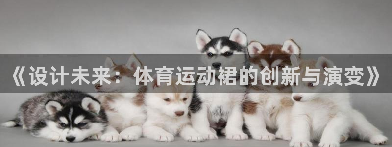 沐鸣2官方登录：《设计未来：体育运动裙的创新与演变》