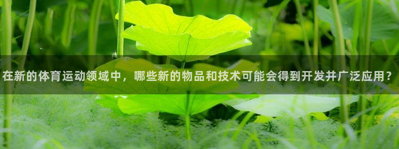 沐鸣3注册：在新的体育运动领域中，哪些新的物品和技术可能会得到开发并广泛应用？