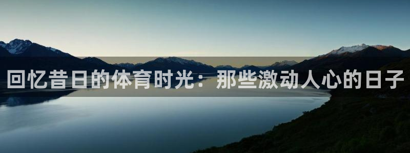 沐鸣零能源集团：回忆昔日的体育时光：那些激动人心的日子