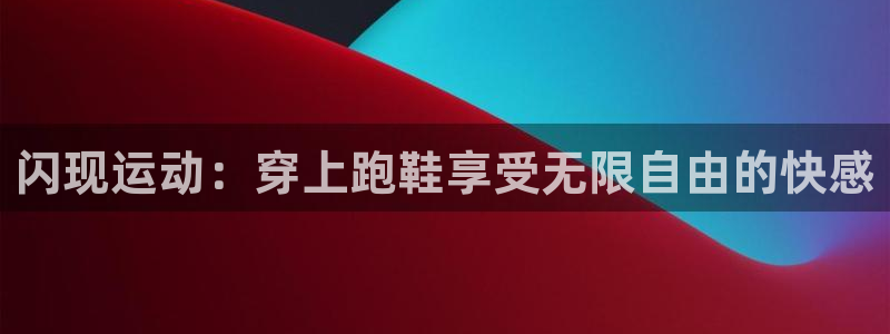 沐鸣3官网登录：闪现运动：穿上跑鞋享受无限自由的快感