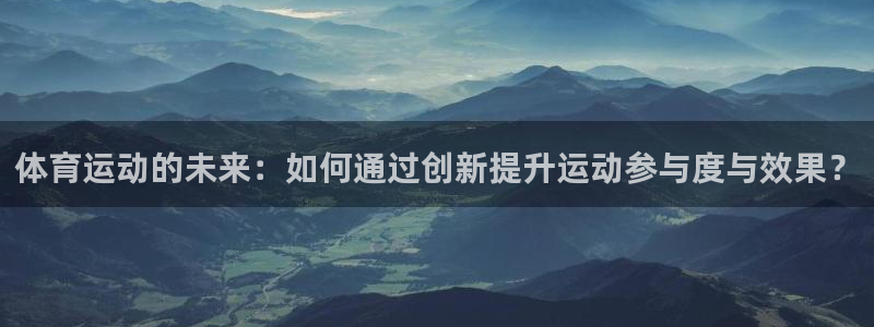 沐鸣1登录地址：体育运动的未来：如何通过创新提升运动参与度与效果？