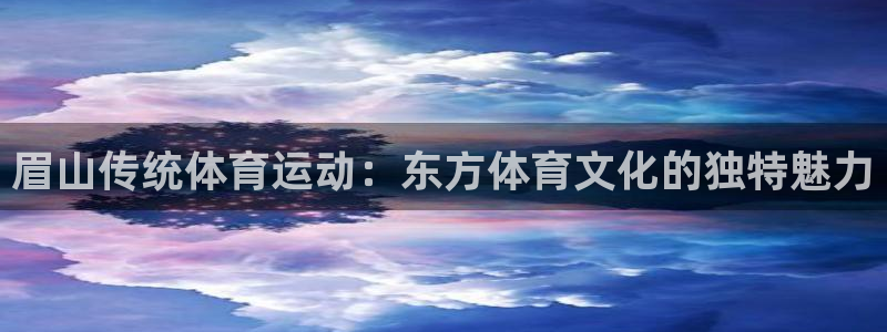沐鸣登录网址：眉山传统体育运动：东方体育文化的独特魅力