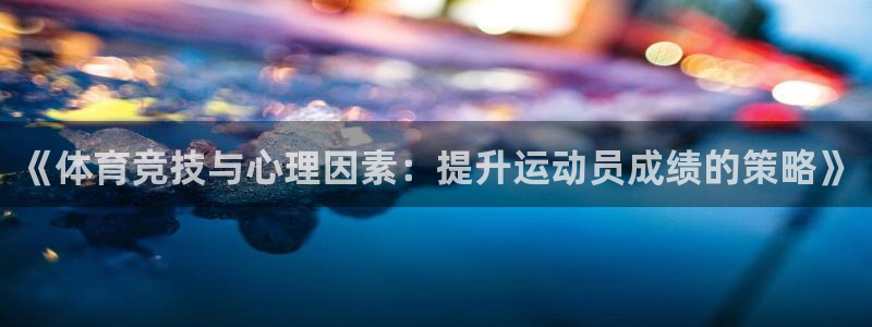 沐鸣体育热门赛事有哪些：《体育竞技与心理因素：提升运动员成绩的策略》