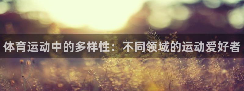 沐鸣3官网登录：体育运动中的多样性：不同领域的运动爱好者