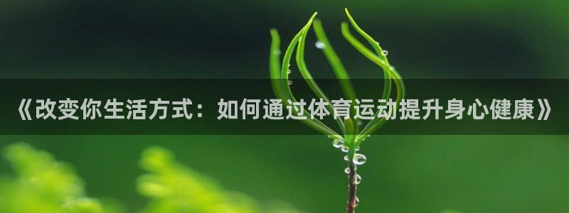 沐鸣平台：《改变你生活方式：如何通过体育运动提升身心健康》