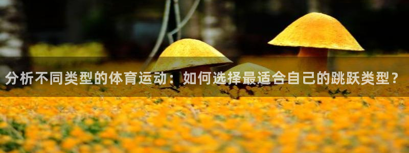 沐鸣3：分析不同类型的体育运动：如何选择最适合自己的跳跃类型？