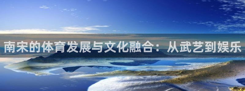 沐鸣注册登录：南宋的体育发展与文化融合：从武艺到娱乐