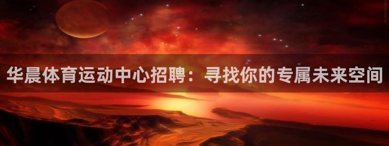 沐鸣3代理：华晨体育运动中心招聘：寻找你的专属未来空间