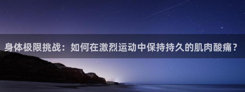 沐鸣2官网登录入口：身体极限挑战：如何在激烈运动中保持持久的肌肉酸痛？
