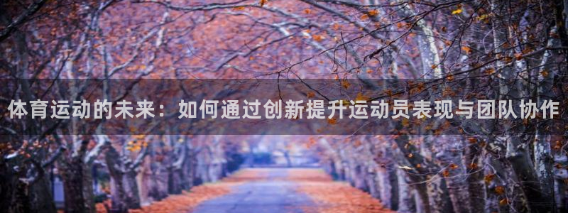 沐鸣体育凯捷平台代理：体育运动的未来：如何通过创新提升运动员表现与团队协作